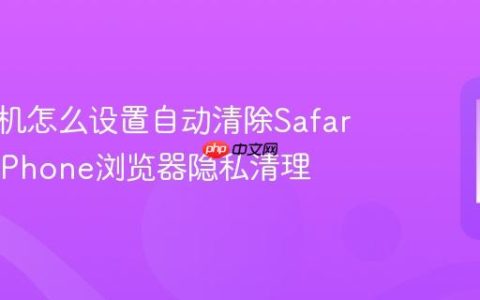 苹果手机怎么设置自动清除Safari历史?iPhone浏览器隐私清理