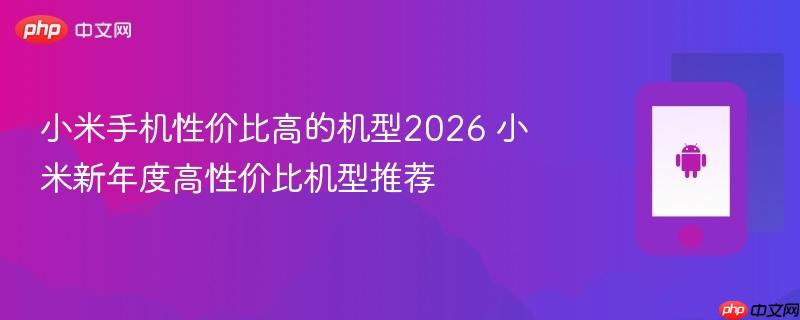 小米手机性价比高的机型2026 小米新年度高性价比机型推荐