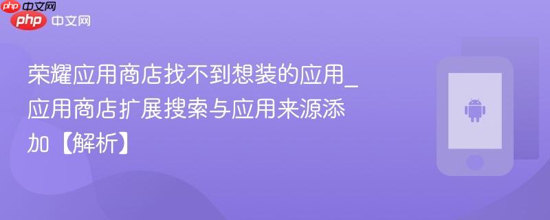 荣耀应用商店找不到想装的应用_应用商店扩展搜索与应用来源添加【解析】
