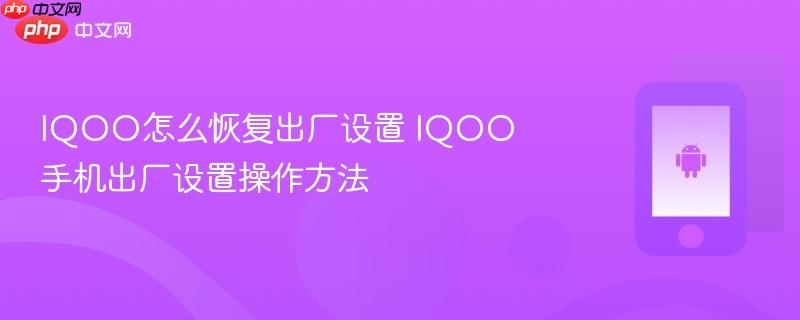 iqoo怎么恢复出厂设置 iqoo手机出厂设置操作方法