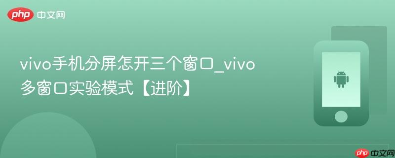 vivo手机分屏怎开三个窗口_vivo多窗口实验模式【进阶】