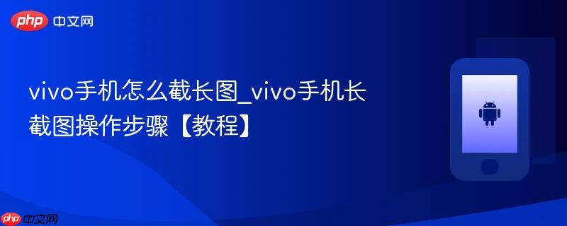 vivo手机怎么截长图_vivo手机长截图操作步骤【教程】