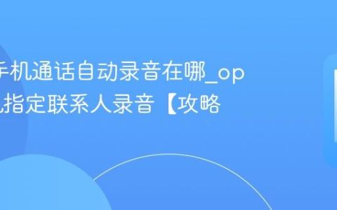oppo手机通话自动录音在哪?oppo手机指定联系人录音【攻略】