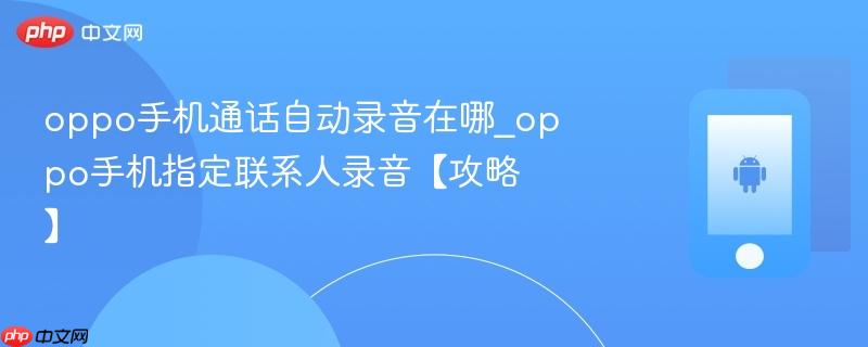 oppo手机通话自动录音在哪_oppo手机指定联系人录音【攻略】