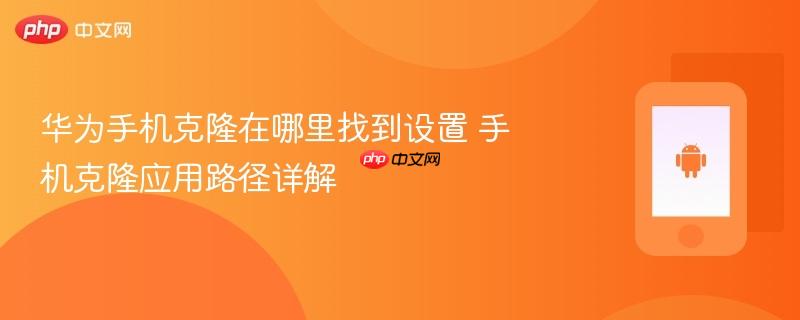 华为手机克隆在哪里找到设置 手机克隆应用路径详解