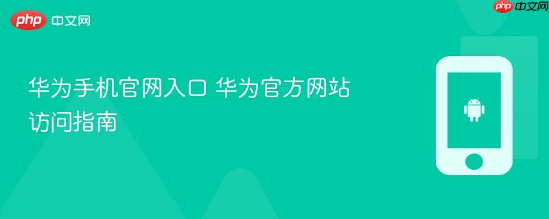 华为手机官网入口 华为官方网站访问指南