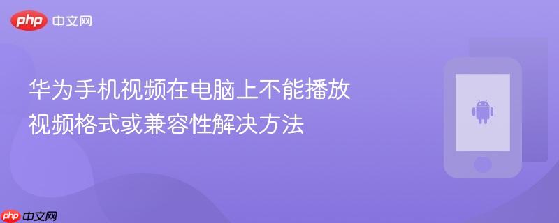 华为手机视频在电脑上不能播放 视频格式或兼容性解决方法