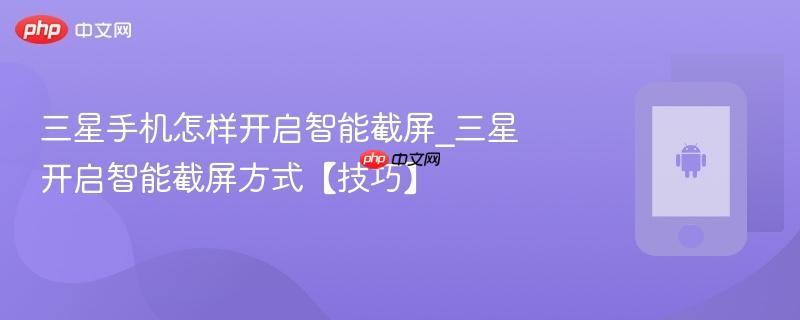 三星手机怎样开启智能截屏_三星开启智能截屏方式【技巧】