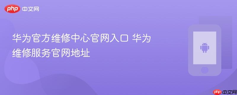 华为官方维修中心官网入口 华为维修服务官网地址