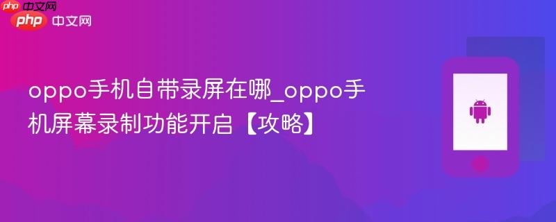 oppo手机自带录屏在哪_oppo手机屏幕录制功能开启【攻略】