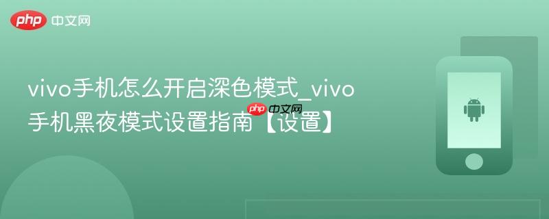 vivo手机怎么开启深色模式_vivo手机黑夜模式设置指南【设置】