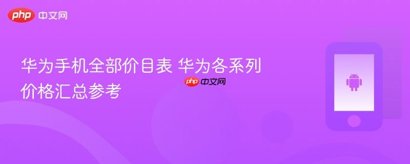 华为手机全部价目表 华为各系列价格汇总参考