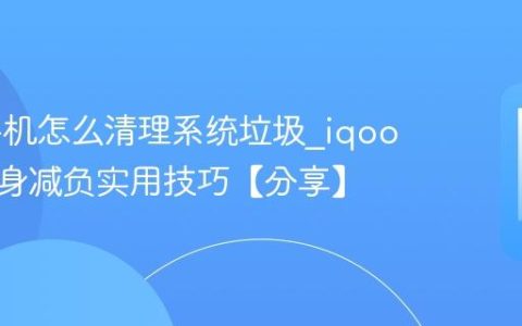 iqoo手机怎么清理系统垃圾?iqoo手机瘦身减负实用技巧【分享】