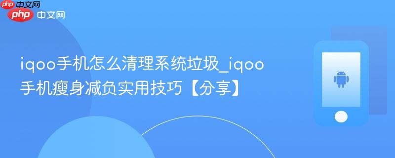 iqoo手机怎么清理系统垃圾_iqoo手机瘦身减负实用技巧【分享】