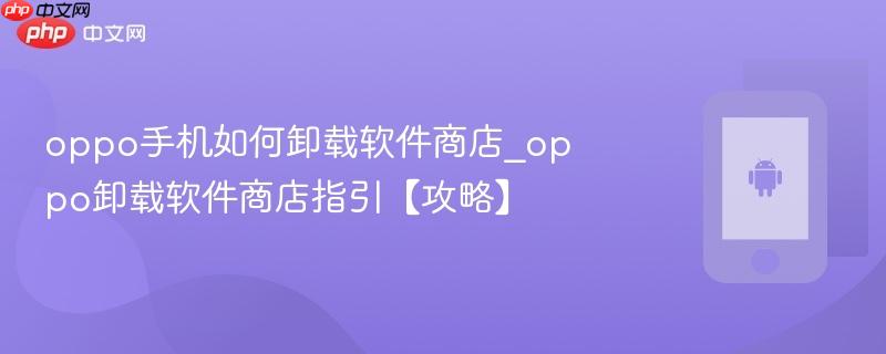 oppo手机如何卸载软件商店_oppo卸载软件商店指引【攻略】