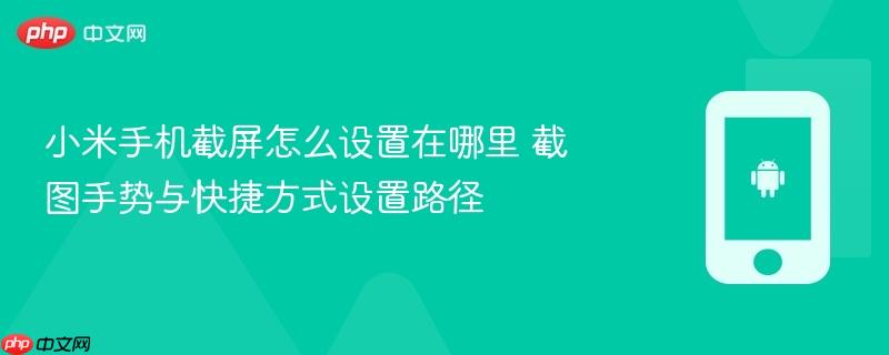 小米手机截屏怎么设置在哪里 截图手势与快捷方式设置路径