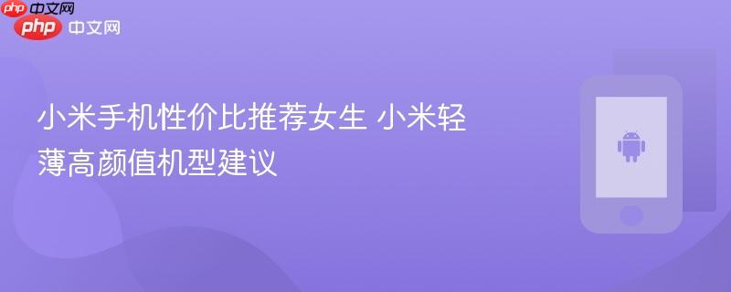 小米手机性价比推荐女生 小米轻薄高颜值机型建议