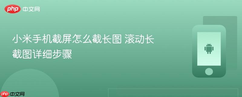 小米手机截屏怎么截长图 滚动长截图详细步骤