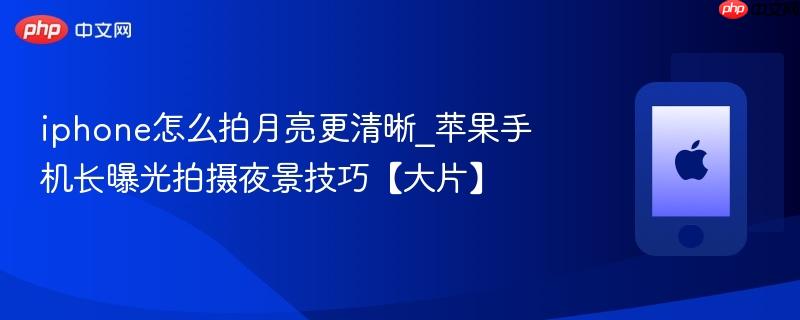 iphone怎么拍月亮更清晰_苹果手机长曝光拍摄夜景技巧【大片】