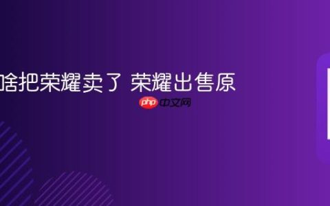 华为为啥把荣耀卖了 荣耀出售原因解析