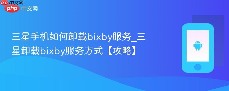 三星手机如何卸载bixby服务_三星卸载bixby服务方式【攻略】