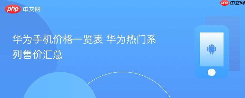 华为手机价格一览表 华为热门系列售价汇总