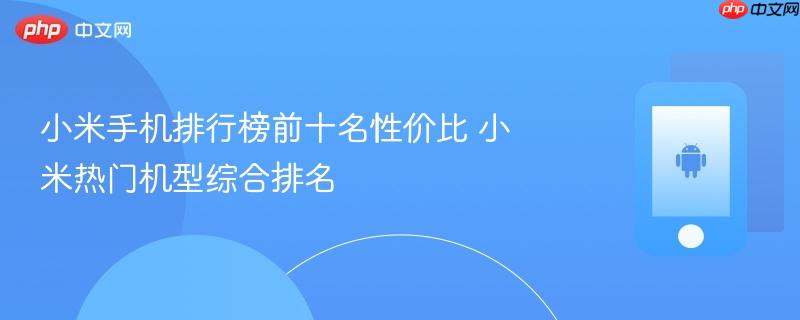 小米手机排行榜前十名性价比 小米热门机型综合排名