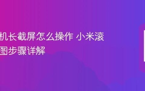 小米手机长截屏怎么操作 小米滚动截长图步骤详解