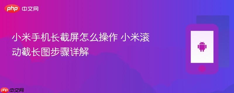 小米手机长截屏怎么操作 小米滚动截长图步骤详解