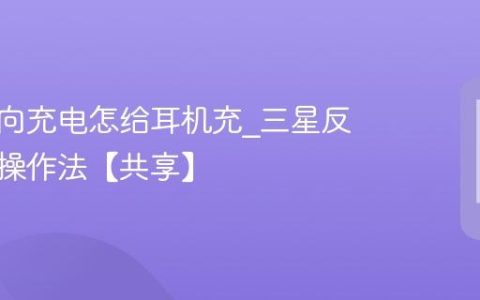 三星反向充电怎给耳机充?三星反向充电操作法【共享】