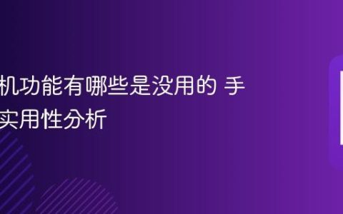 华为手机功能有哪些是没用的 手机功能实用性分析