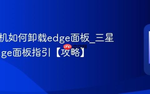 三星手机如何卸载edge面板?三星卸载edge面板指引【攻略】