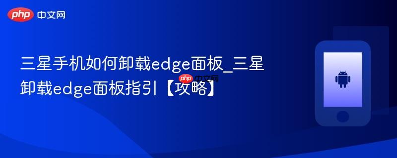 三星手机如何卸载edge面板_三星卸载edge面板指引【攻略】