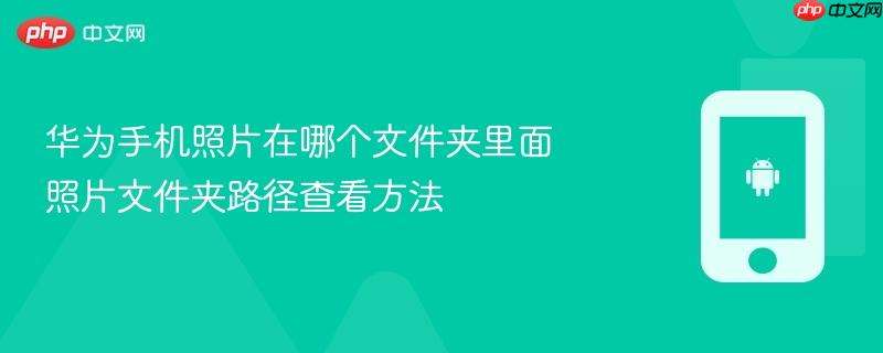 华为手机照片在哪个文件夹里面 照片文件夹路径查看方法