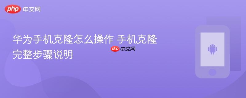 华为手机克隆怎么操作 手机克隆完整步骤说明