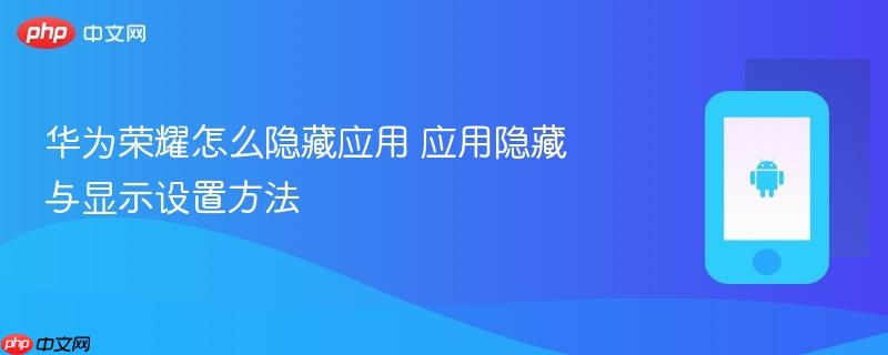 华为荣耀怎么隐藏应用 应用隐藏与显示设置方法