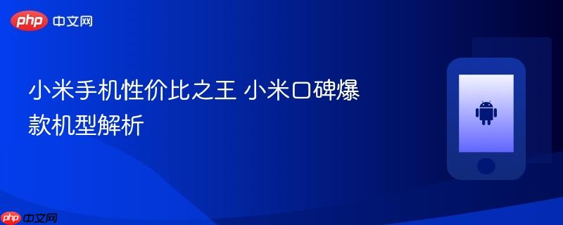 小米手机性价比之王 小米口碑爆款机型解析