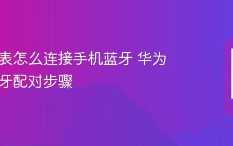 华为手表怎么连接手机蓝牙 华为手表蓝牙配对步骤