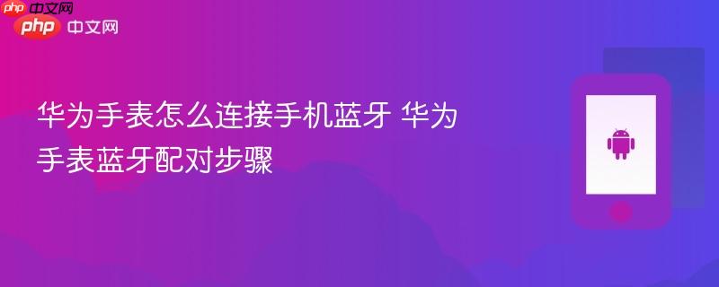 华为手表怎么连接手机蓝牙 华为手表蓝牙配对步骤