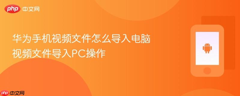 华为手机视频文件怎么导入电脑 视频文件导入pc操作