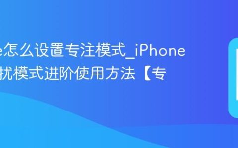 iPhone怎么设置专注模式?iPhone手机勿扰模式进阶使用方法【专注】