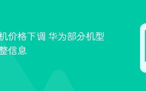 华为手机价格下调 华为部分机型价格调整信息