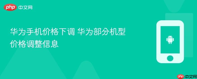 华为手机价格下调 华为部分机型价格调整信息