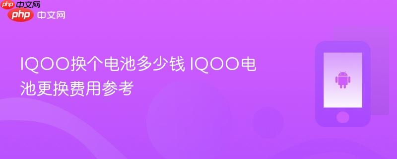 iqoo换个电池多少钱 iqoo电池更换费用参考