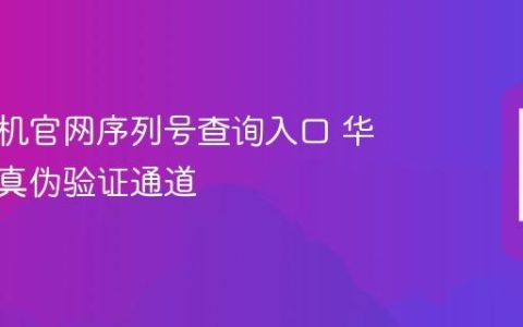 华为手机官网序列号查询入口 华为官方真伪验证通道