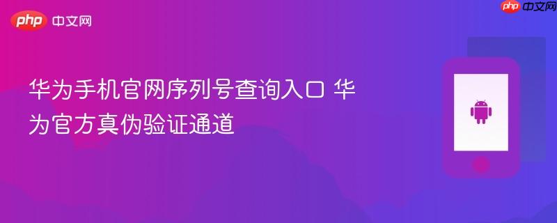 华为手机官网序列号查询入口 华为官方真伪验证通道