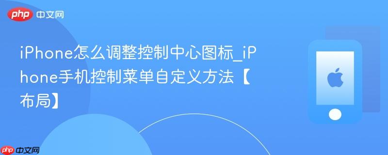 iphone怎么调整控制中心图标_iphone手机控制菜单自定义方法【布局】