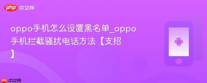 oppo手机怎么设置黑名单_oppo手机拦截骚扰电话方法【支招】