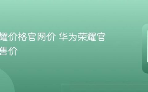 华为荣耀价格官网价 华为荣耀官网最新售价