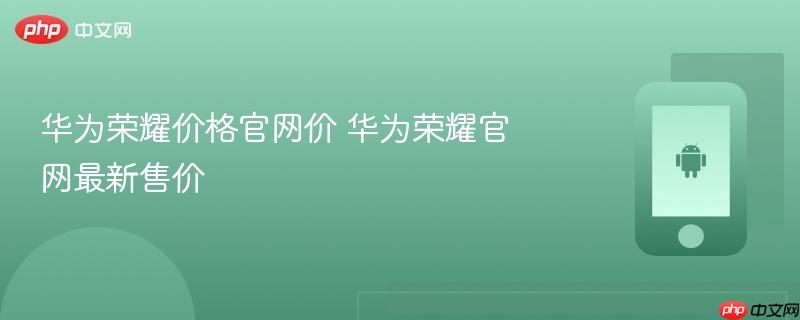 华为荣耀价格官网价 华为荣耀官网最新售价